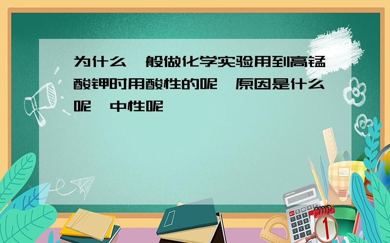 为什么一般做化学实验用到高锰酸钾时用酸性的呢,原因是什么呢,中性呢