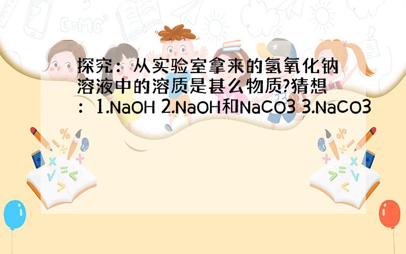 探究：从实验室拿来的氢氧化钠溶液中的溶质是甚么物质?猜想：1.NaOH 2.NaOH和NaCO3 3.NaCO3