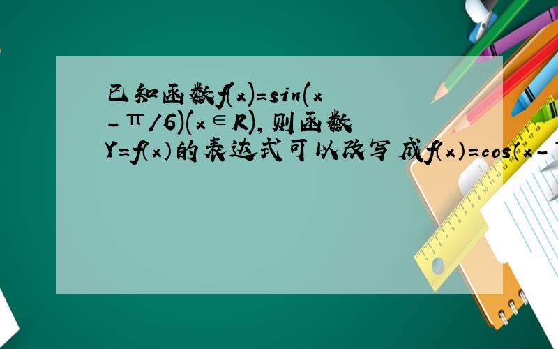 已知函数f(x)=sin(x-π/6)(x∈R),则函数Y=f（x）的表达式可以改写成f（x）=cos（x-π/3）吗?