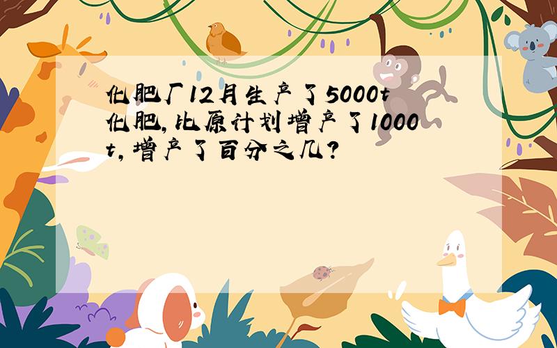 化肥厂12月生产了5000t化肥,比原计划增产了1000t,增产了百分之几?