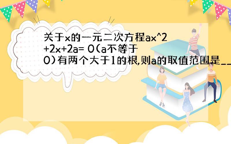 关于x的一元二次方程ax^2+2x+2a= 0(a不等于0)有两个大于1的根,则a的取值范围是__