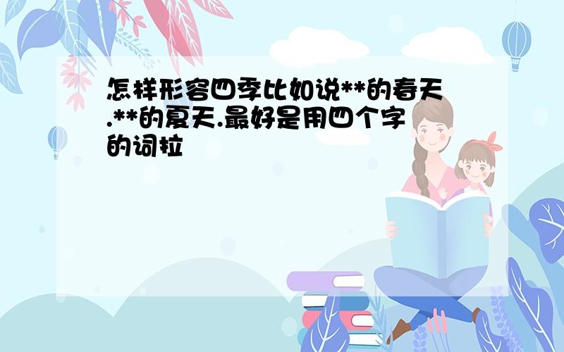 怎样形容四季比如说**的春天.**的夏天.最好是用四个字的词拉