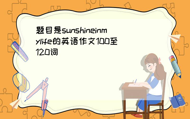 题目是sunshineinmylife的英语作文100至120词