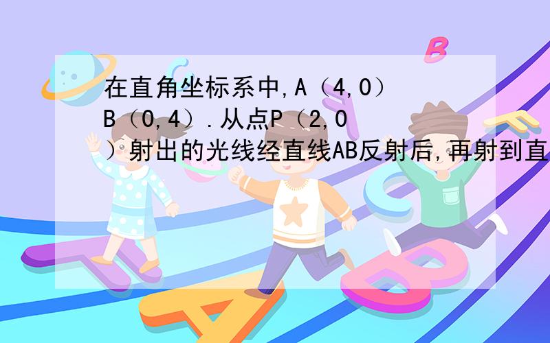 在直角坐标系中,A（4,0）B（0,4）.从点P（2,0）射出的光线经直线AB反射后,再射到直线OB上,最后经直线OB反