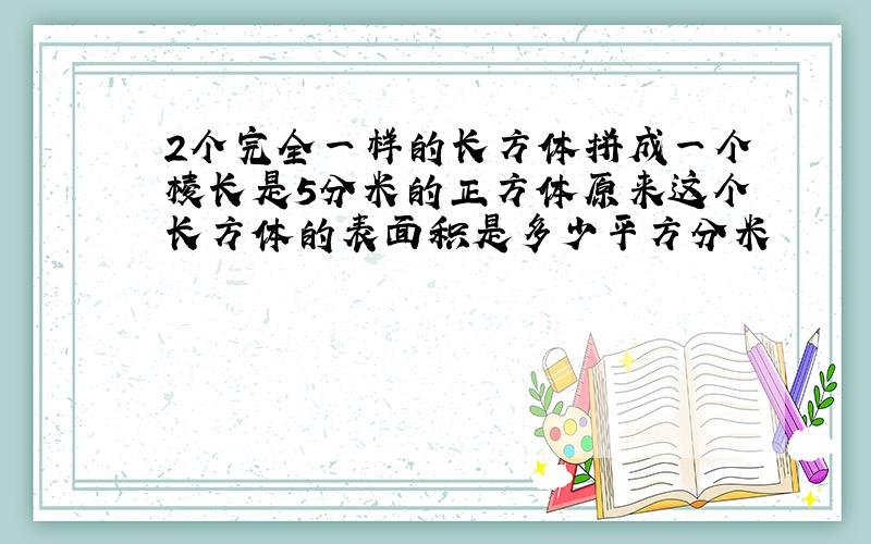 2个完全一样的长方体拼成一个棱长是5分米的正方体原来这个长方体的表面积是多少平方分米