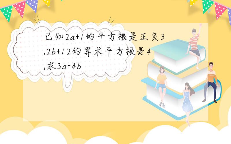 已知2a+1的平方根是正负3,2b+12的算术平方根是4,求3a-4b