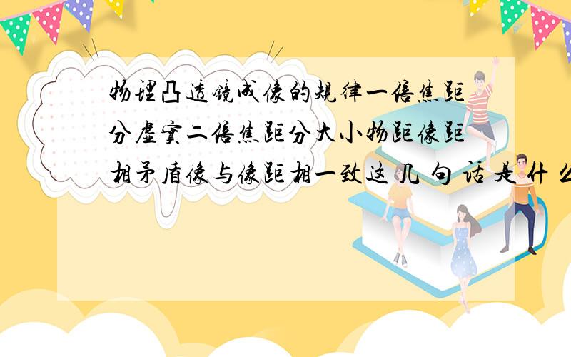 物理凸透镜成像的规律一倍焦距分虚实二倍焦距分大小物距像距相矛盾像与像距相一致这 几 句 话 是 什 么 意