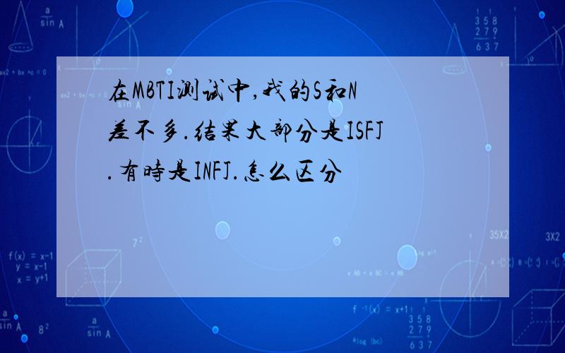 在MBTI测试中,我的S和N差不多.结果大部分是ISFJ.有时是INFJ.怎么区分