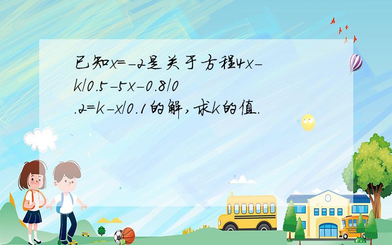 已知x=-2是关于方程4x-k/0.5-5x-0.8/0.2=k-x/0.1的解,求k的值.