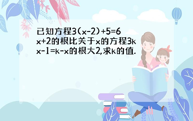 已知方程3(x-2)+5=6x+2的根比关于x的方程3kx-1=k-x的根大2,求k的值.