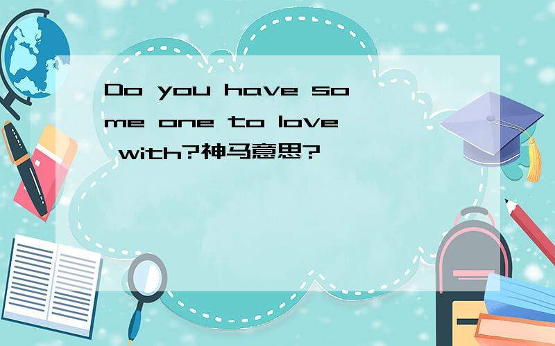 Do you have some one to love with?神马意思?