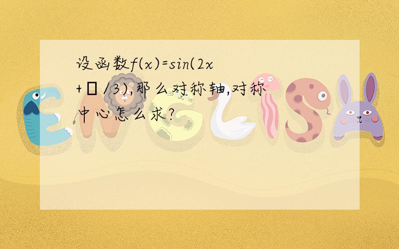 设函数f(x)=sin(2x+π/3),那么对称轴,对称中心怎么求?