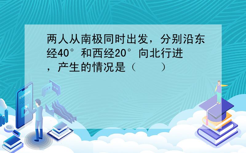 两人从南极同时出发，分别沿东经40°和西经20°向北行进，产生的情况是（　　）