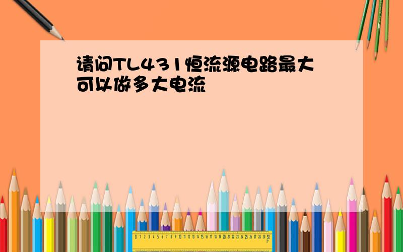 请问TL431恒流源电路最大可以做多大电流