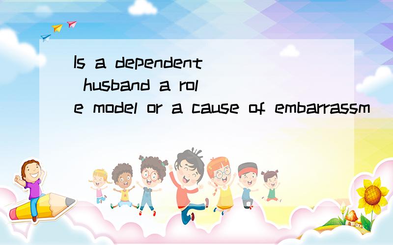 Is a dependent husband a role model or a cause of embarrassm