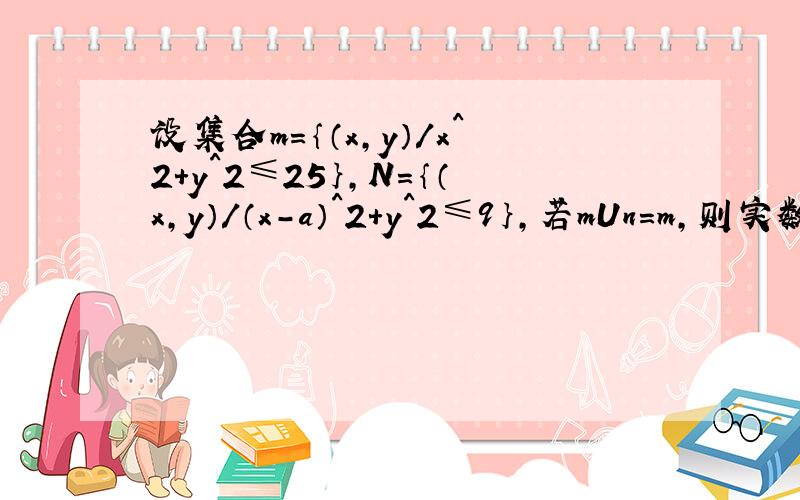 设集合m＝｛（x,y）／x^2＋y^2≤25｝,N＝｛（x,y）／（x－a）^2＋y^2≤9｝,若mUn＝m,则实数a的