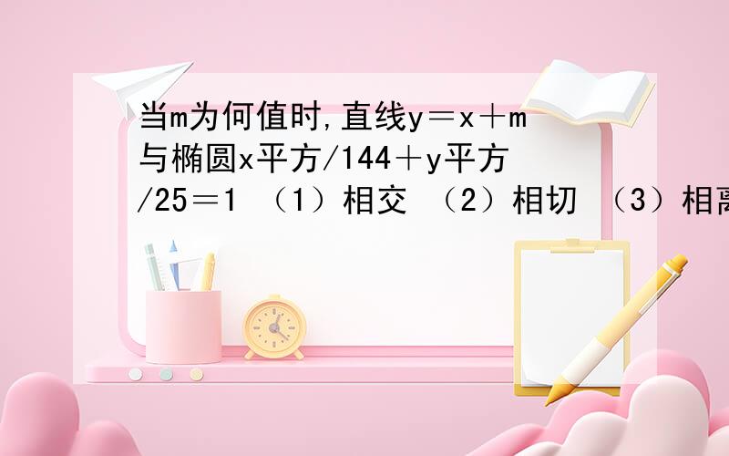 当m为何值时,直线y＝x＋m与椭圆x平方/144＋y平方/25＝1 （1）相交 （2）相切 （3）相离 有步骤