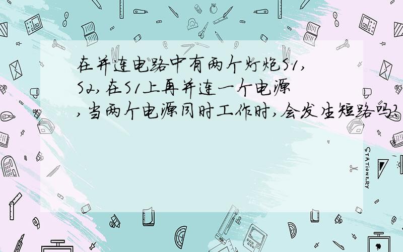 在并连电路中有两个灯炮S1,S2,在S1上再并连一个电源,当两个电源同时工作时,会发生短路吗?