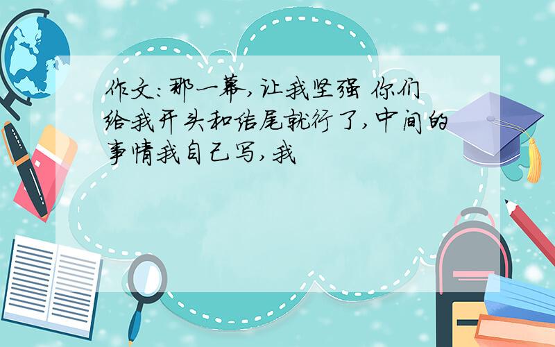 作文：那一幕,让我坚强 你们给我开头和结尾就行了,中间的事情我自己写,我