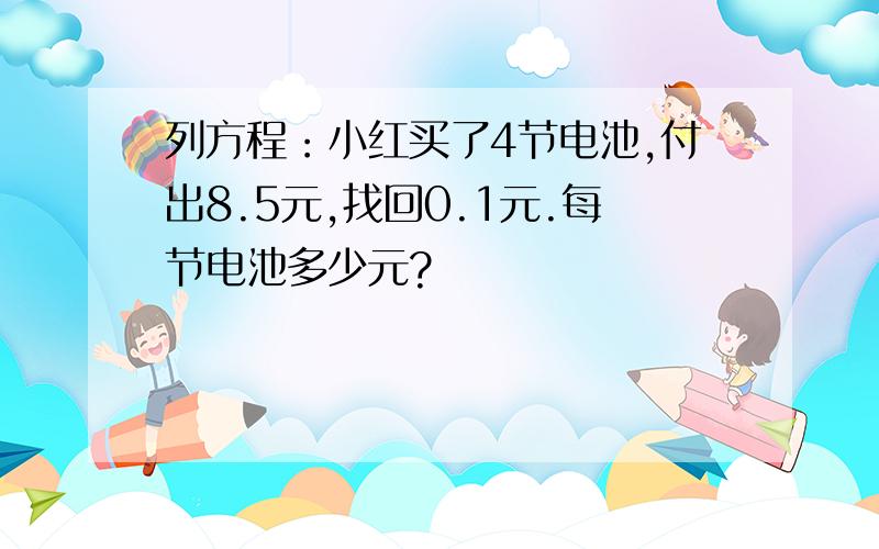 列方程：小红买了4节电池,付出8.5元,找回0.1元.每节电池多少元?