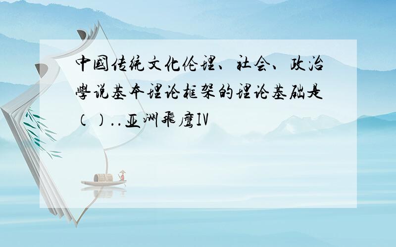 中国传统文化伦理、社会、政治学说基本理论框架的理论基础是（）..亚洲飞鹰IV