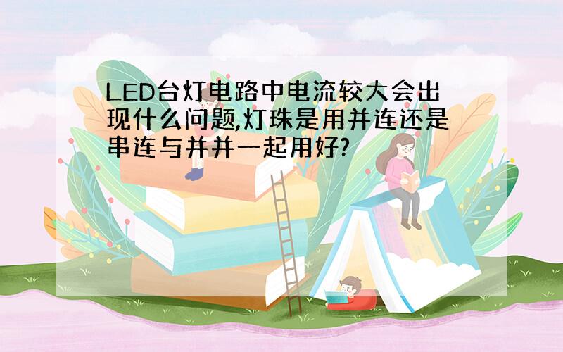 LED台灯电路中电流较大会出现什么问题,灯珠是用并连还是串连与并并一起用好?