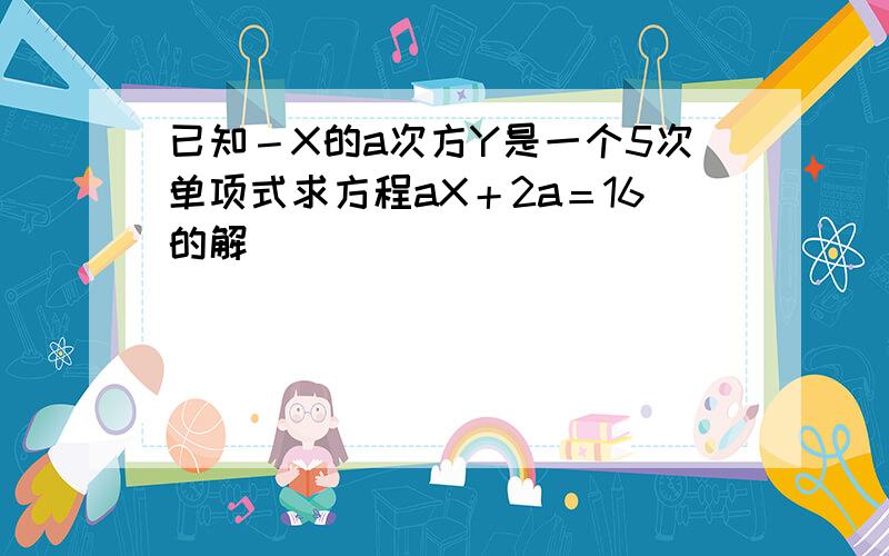 已知－X的a次方Y是一个5次单项式求方程aX＋2a＝16的解