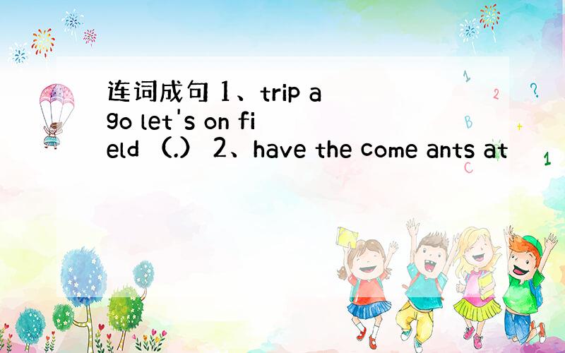 连词成句 1、trip a go let's on field （.） 2、have the come ants at