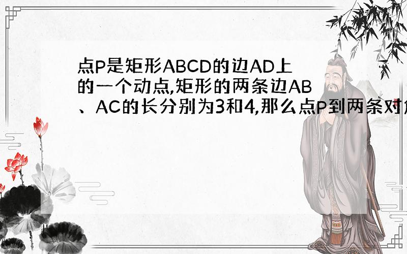 点P是矩形ABCD的边AD上的一个动点,矩形的两条边AB、AC的长分别为3和4,那么点P到两条对角线的距离和是