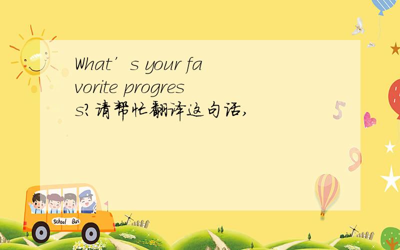 What’s your favorite progress?请帮忙翻译这句话,