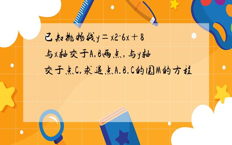 已知抛物线y＝x2－6x＋8与x轴交于A,B两点,与y轴交于点C,求过点A.B.C的圆M的方程