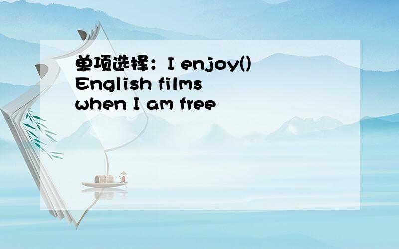 单项选择：I enjoy()English films when I am free