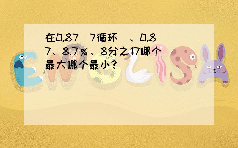 在0.87（7循环）、0.87、8.7％、8分之17哪个最大哪个最小?