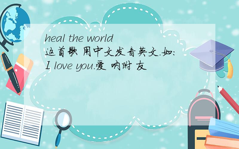 heal the world这首歌 用中文发音英文.如：I love you.爱 呐附 友