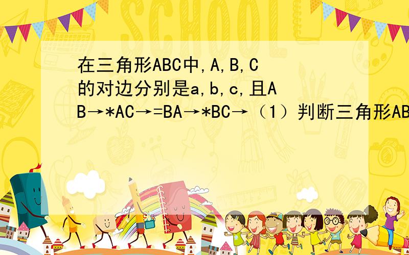 在三角形ABC中,A,B,C的对边分别是a,b,c,且AB→*AC→=BA→*BC→（1）判断三角形ABC的形状（2）若