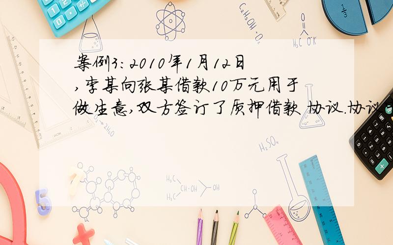 案例3：2010年1月12日,李某向张某借款10万元用于做生意,双方签订了质押借款 协议.协议中约定李某将自