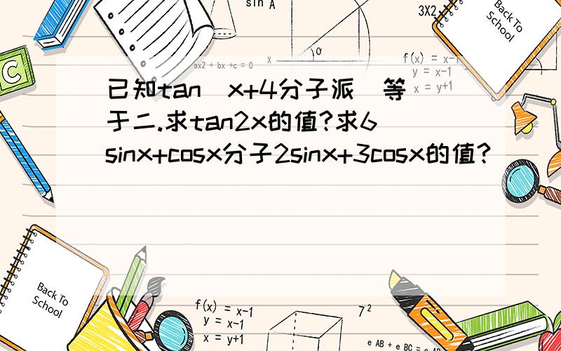 已知tan(x+4分子派)等于二.求tan2x的值?求6sinx+cosx分子2sinx+3cosx的值?