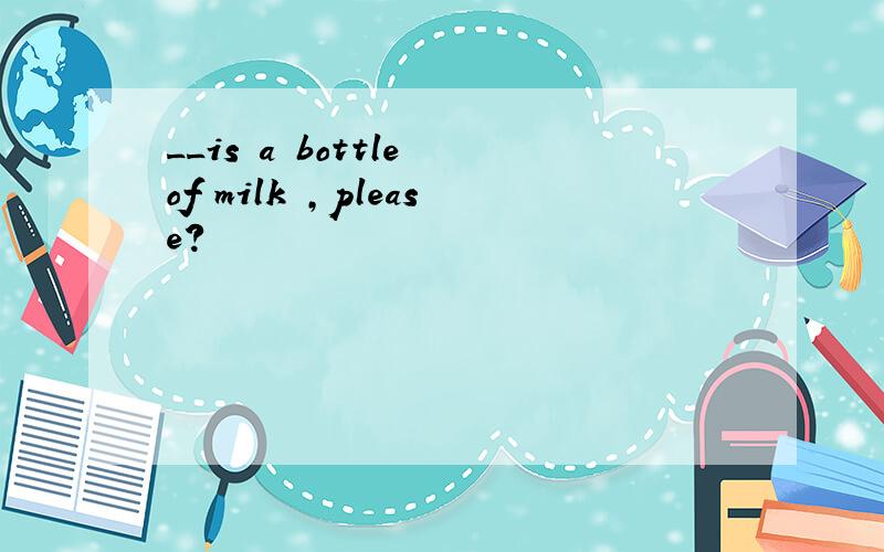 __is a bottle of milk ,please?