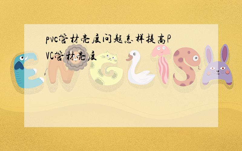 pvc管材亮度问题怎样提高PVC管材亮度