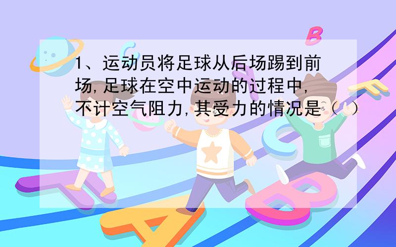 1、运动员将足球从后场踢到前场,足球在空中运动的过程中,不计空气阻力,其受力的情况是（ ）