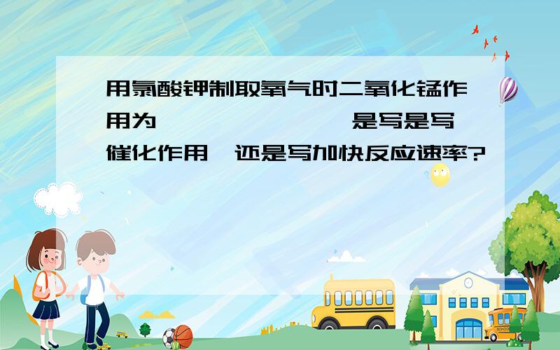 用氯酸钾制取氧气时二氧化锰作用为 ——————,是写是写催化作用,还是写加快反应速率?