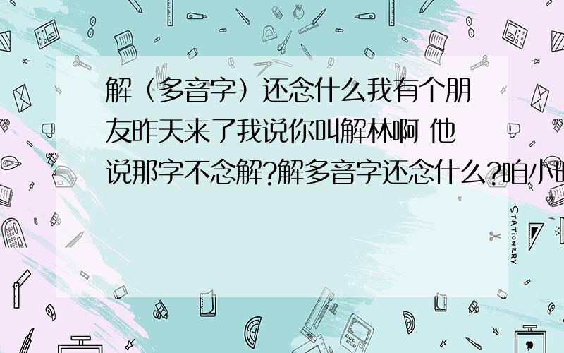 解（多音字）还念什么我有个朋友昨天来了我说你叫解林啊 他说那字不念解?解多音字还念什么?咱小时候上学不好 嘿嘿 、、、、