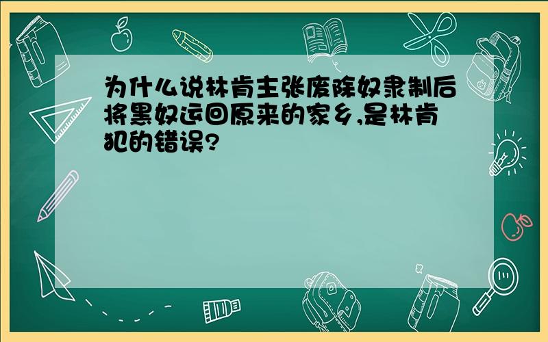 为什么说林肯主张废除奴隶制后将黑奴运回原来的家乡,是林肯犯的错误?