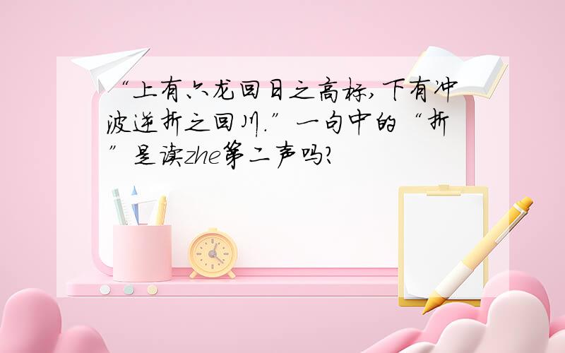 “上有六龙回日之高标,下有冲波逆折之回川.”一句中的“折”是读zhe第二声吗?