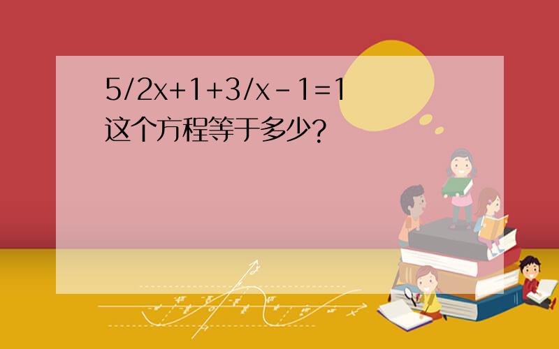 5/2x+1+3/x-1=1这个方程等于多少?