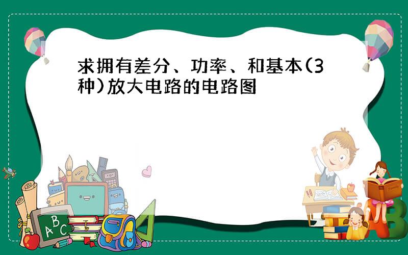 求拥有差分、功率、和基本(3种)放大电路的电路图