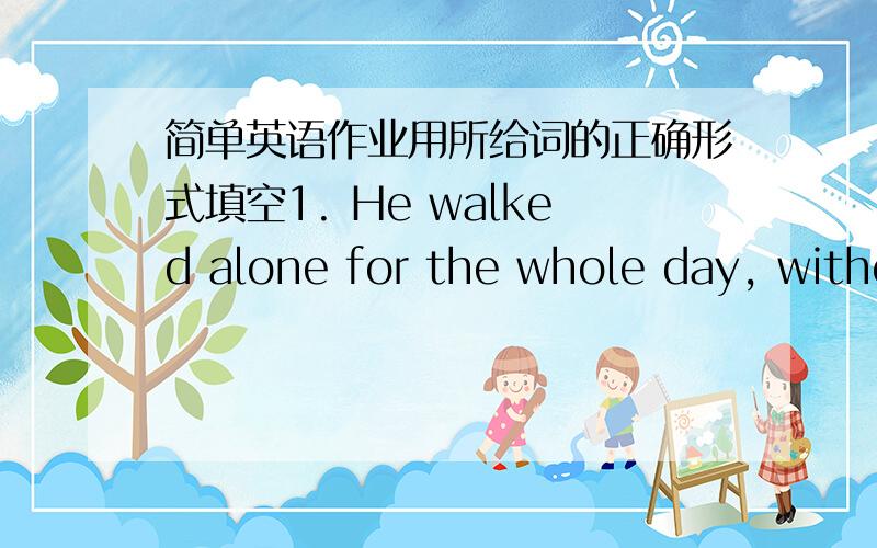 简单英语作业用所给词的正确形式填空1. He walked alone for the whole day, witho