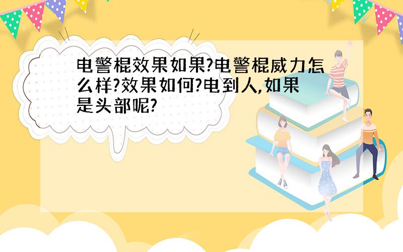 电警棍效果如果?电警棍威力怎么样?效果如何?电到人,如果是头部呢?