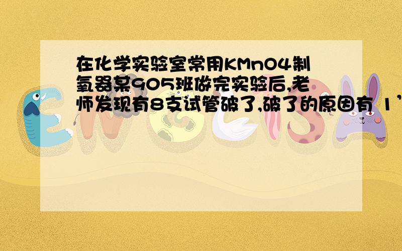 在化学实验室常用KMnO4制氧器某905班做完实验后,老师发现有8支试管破了,破了的原因有 1’2‘3’