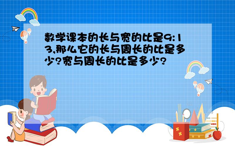 数学课本的长与宽的比是9:13,那么它的长与周长的比是多少?宽与周长的比是多少?